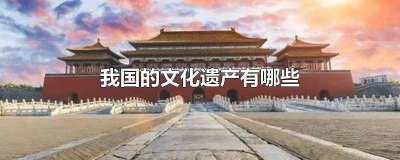 ​我国的文化遗产有哪些? 我国的文化遗产有哪些 非文化遗产有哪些