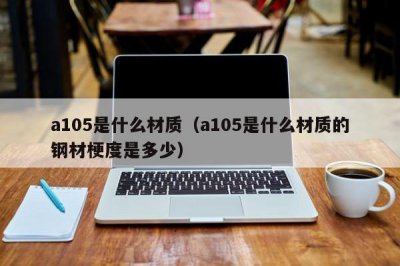 ​a105是什么材质（a105是什么材质的钢材梗度是多少）