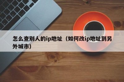 ​怎么查别人的ip地址（如何改ip地址到另外城市）