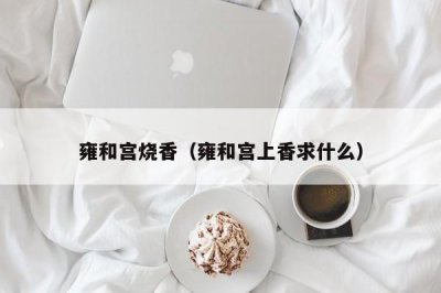 ​雍和宫烧香（雍和宫上香求什么）