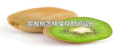 ​熟了猕猴桃如何保存时间长 成熟的猕猴桃怎么保存可以放得更久