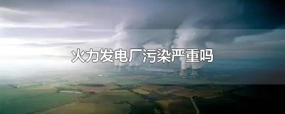 ​火力发电厂污染严重吗