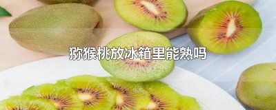 ​猕猴桃熟了后可以放冰箱吗 熟透了的猕猴桃能放冰箱吗