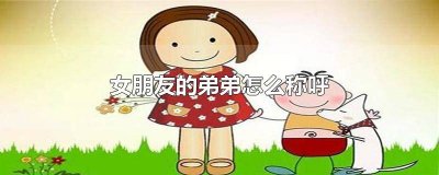 ​女朋友的弟弟我应该怎么称呼 弟弟的女朋友怎么称呼?