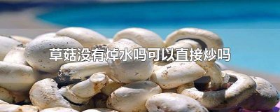 ​草菇为什么要切开再焯水一下呢 草菇为什么要切开再焯水一下才能吃