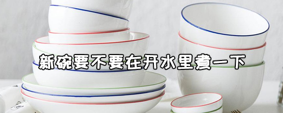 新碗要怎么处理才能用 新碗要不要在开水里煮一下